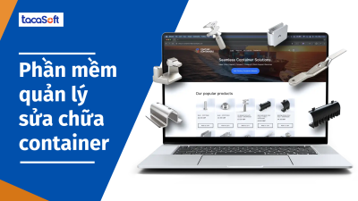 Phần mềm quản lý sửa chữa container Tacasoft - Tận dụng số hóa để tăng giá trị