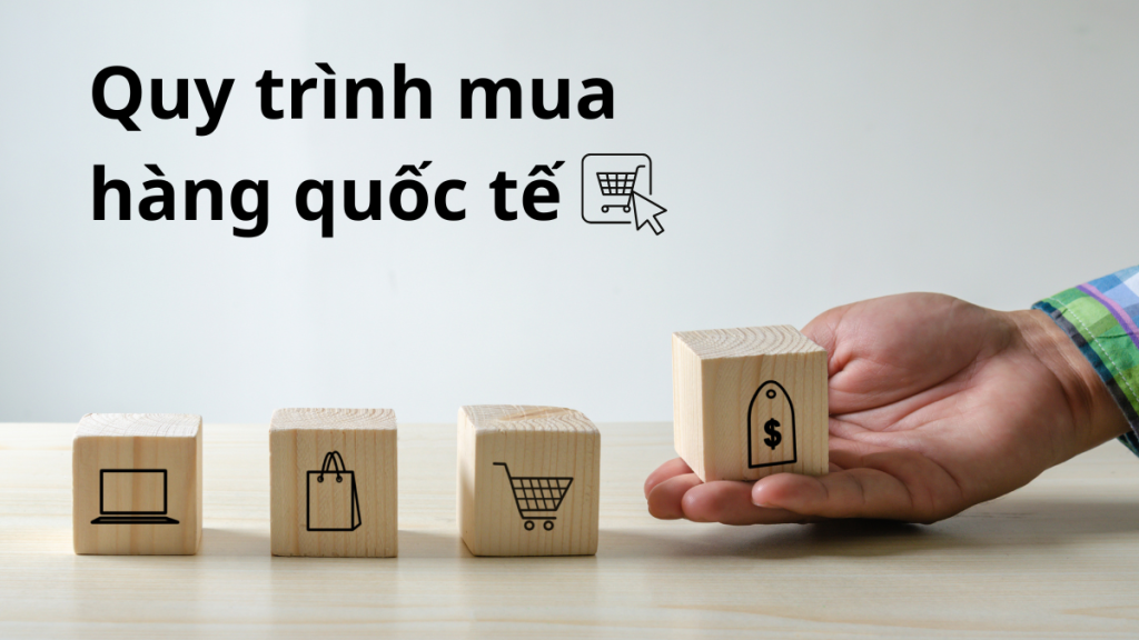 Quy trình mua hàng quốc tế – Chìa khóa tối ưu hóa chuỗi cung ứng và gia tăng lợi nhuận