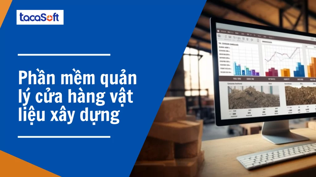 Phần mềm quản lý cửa hàng Tacasoft chuyên nghiệp, hiệu quả hơn với phần mềm quản lý cửa hàng vật liệu xây dựng